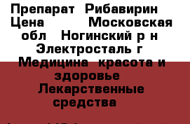 Препарат  Рибавирин. › Цена ­ 350 - Московская обл., Ногинский р-н, Электросталь г. Медицина, красота и здоровье » Лекарственные средства   
